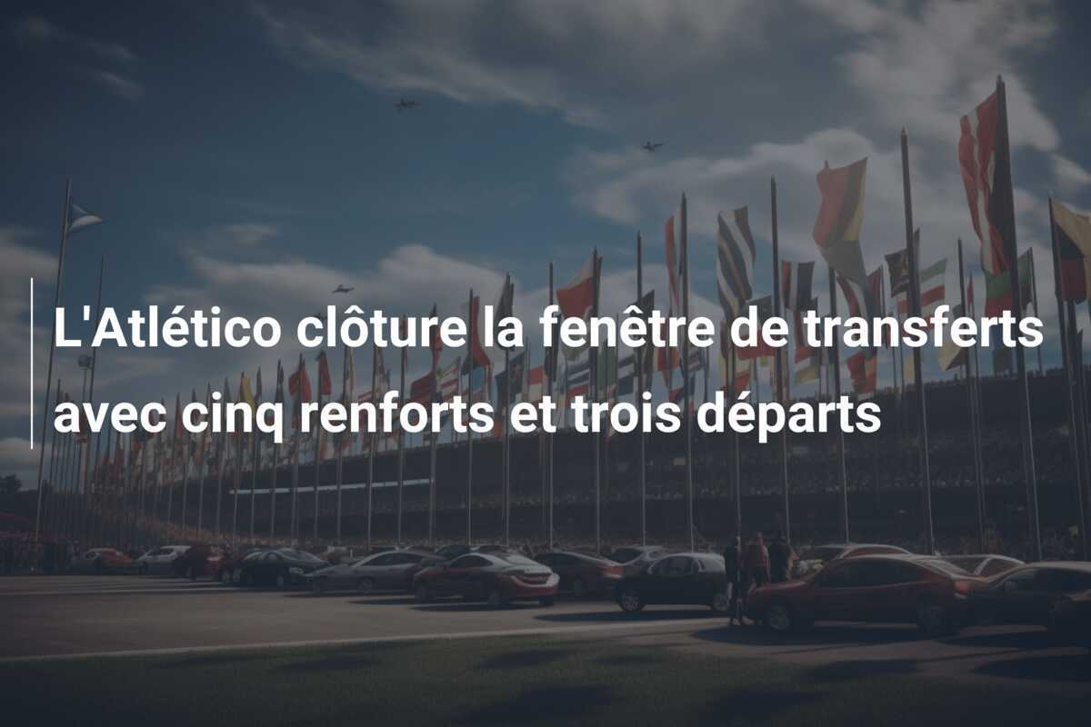 L’Atlético clôture la fenêtre de transferts avec cinq renforts et trois départs