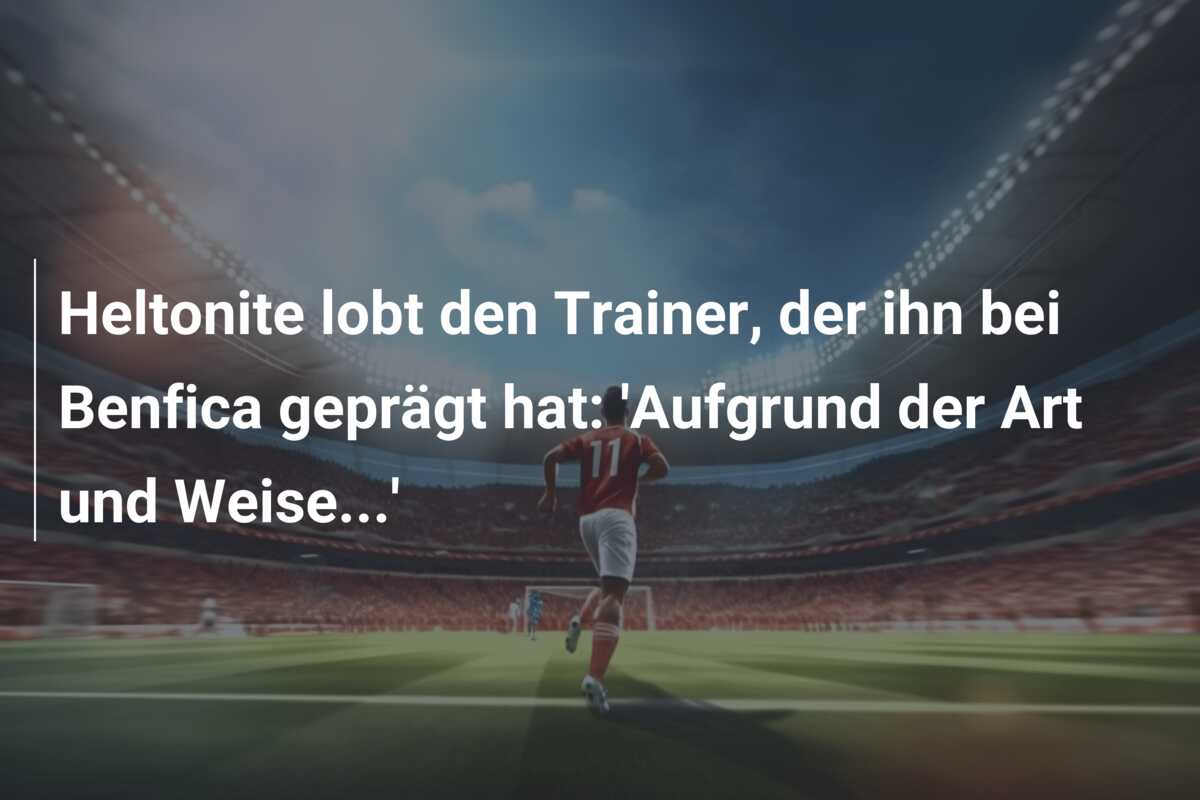 Heltonite lobt den Trainer, der ihn bei Benfica geprägt hat: ‘Aufgrund der Art und Weise…’