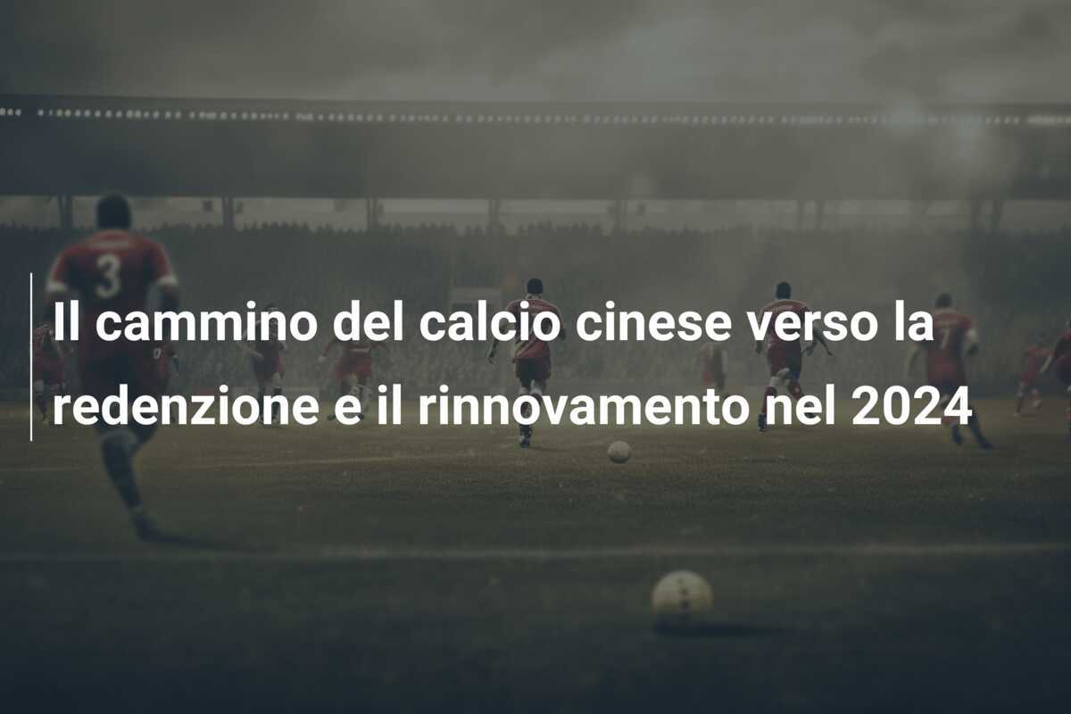 Il cammino del calcio cinese verso la redenzione e il rinnovamento nel 2024