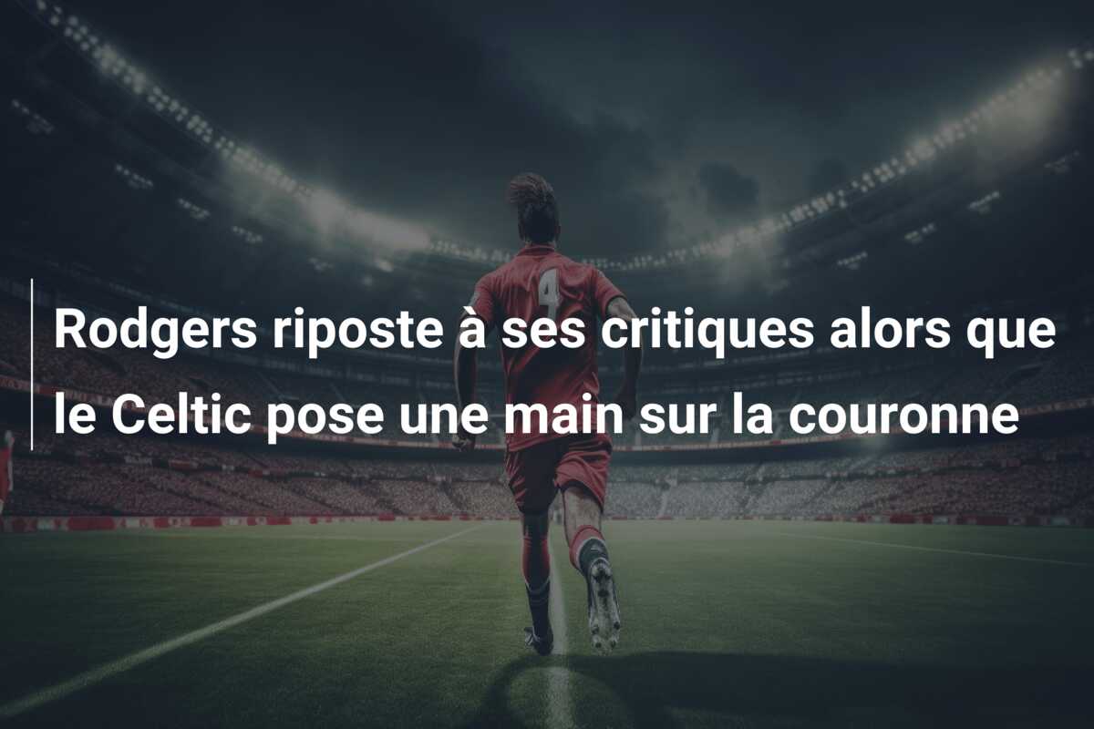 Rodgers riposte à ses critiques alors que le Celtic pose une main sur la couronne