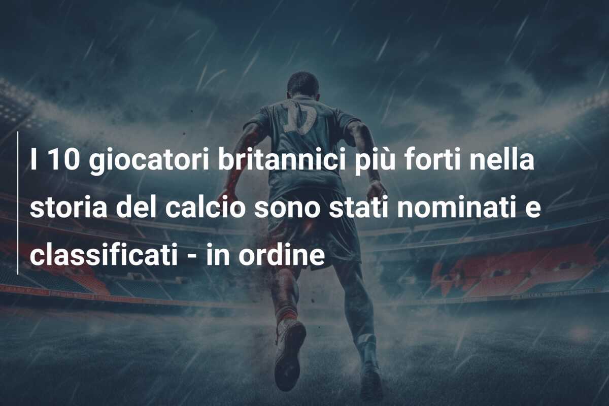 I 10 giocatori britannici più forti nella storia del calcio sono stati nominati e classificati - in ordine