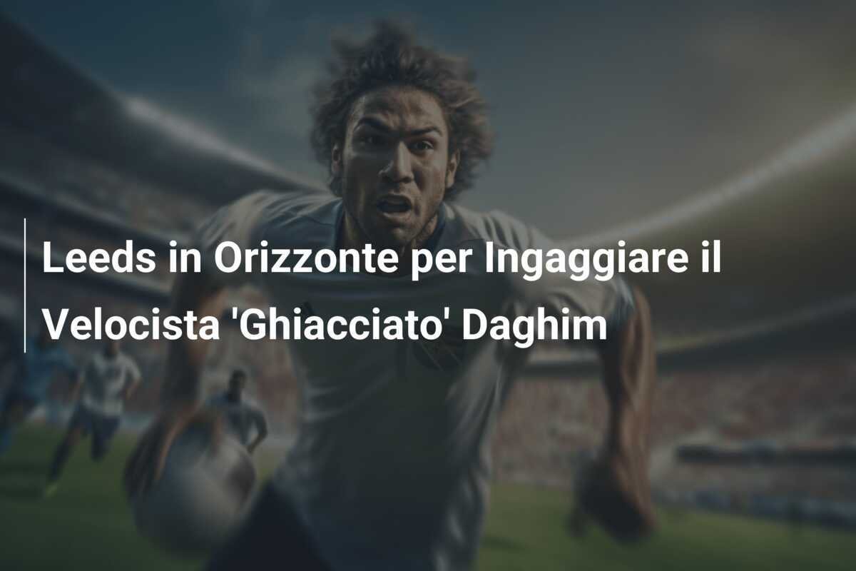 Leeds in Orizzonte per Ingaggiare il Velocista 'Ghiacciato' Daghim