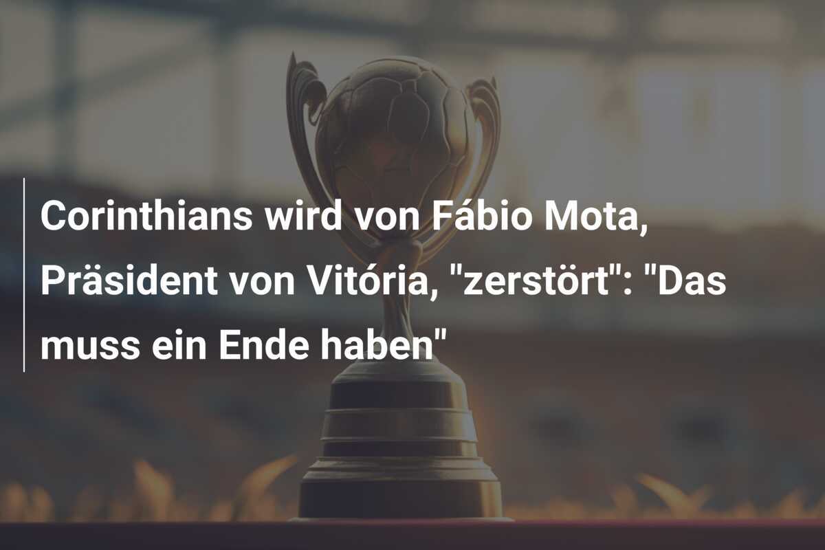 Corinthians wird von Fábio Mota, Präsident von Vitória, "zerstört": "Das muss ein Ende haben"