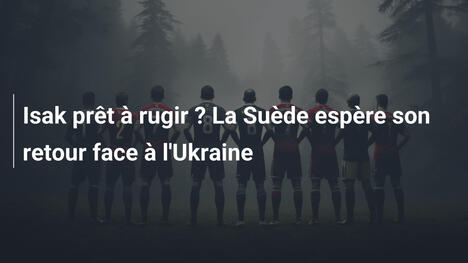Isak prêt à rugir ? La Suède espère son retour face à l'Ukraine