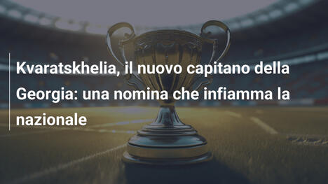 Kvaratskhelia, il nuovo capitano della Georgia: una nomina che infiamma la nazionale
