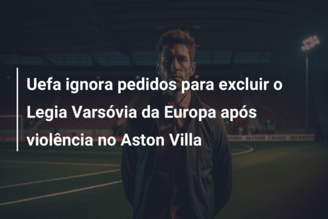 Uefa ignora pedidos para excluir o Legia Varsóvia da Europa após violência no Aston Villa