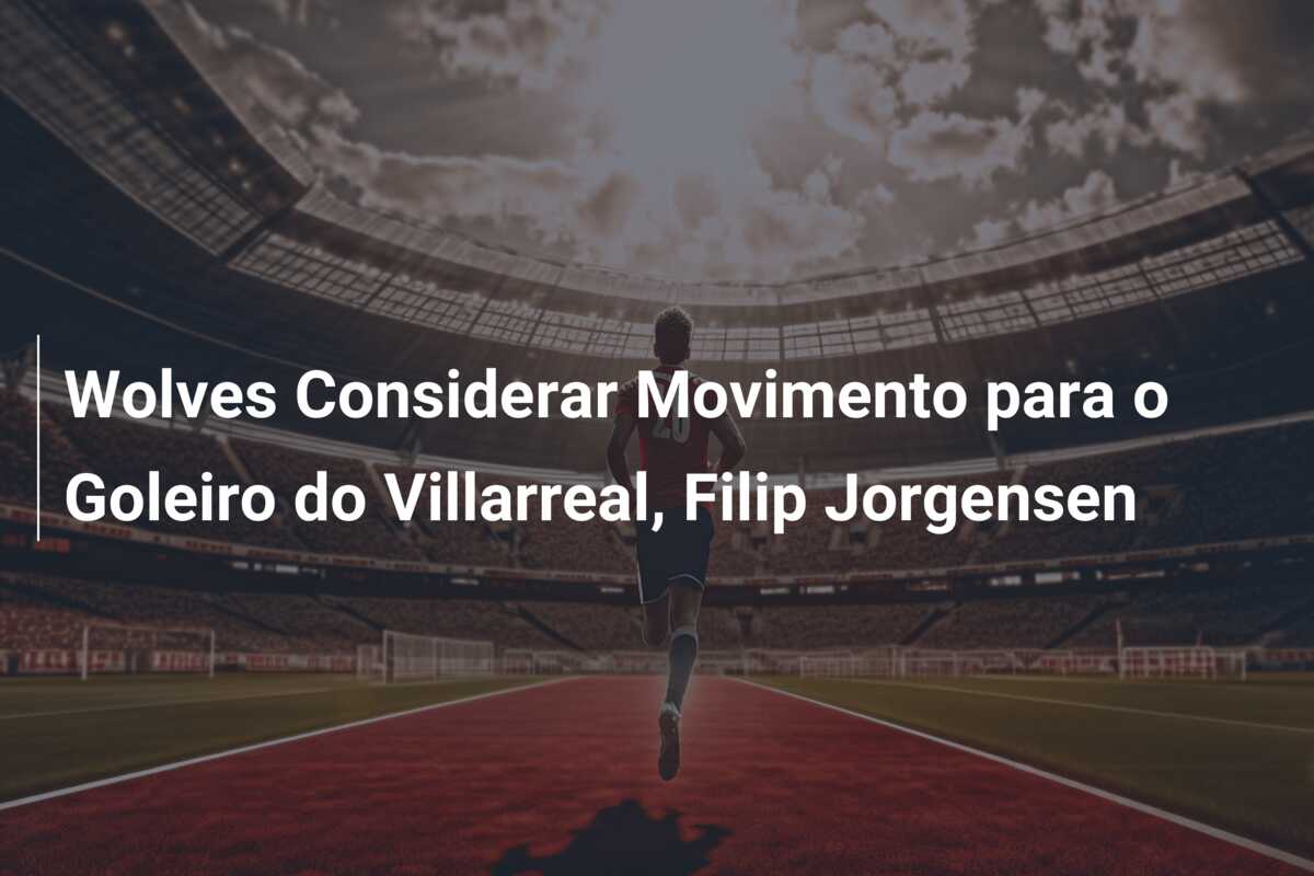 Wolves Considerar Movimento para o Goleiro do Villarreal, Filip Jorgensen
