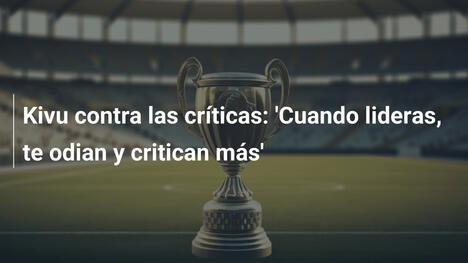 Kivu contra las críticas: 'Cuando lideras, te odian y critican más'