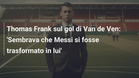 Thomas Frank sul gol di Van de Ven: 'Sembrava che Messi si fosse trasformato in lui'