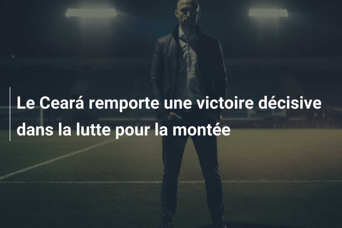 Le Ceará remporte une victoire décisive dans la lutte pour la montée