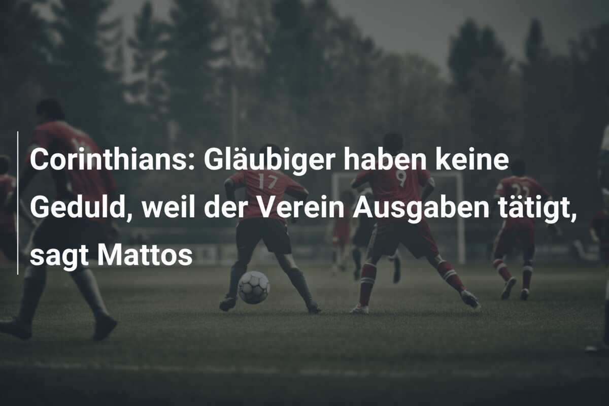 Corinthians: Gläubiger haben keine Geduld, weil der Verein Ausgaben tätigt, sagt Mattos