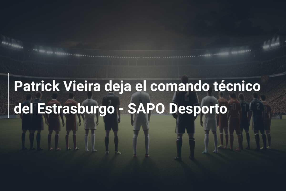 Patrick Vieira deja el comando técnico del Estrasburgo – SAPO Desporto