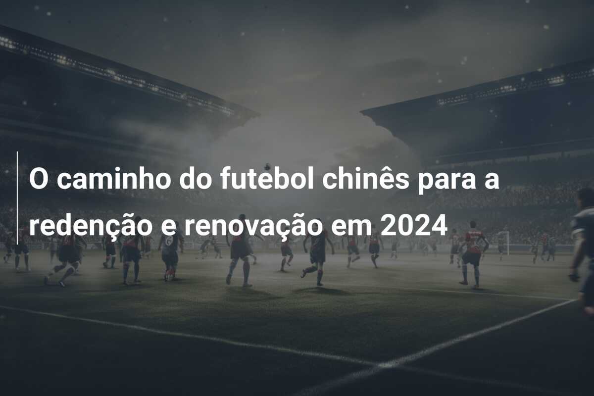O caminho do futebol chinês para a redenção e renovação em 2024