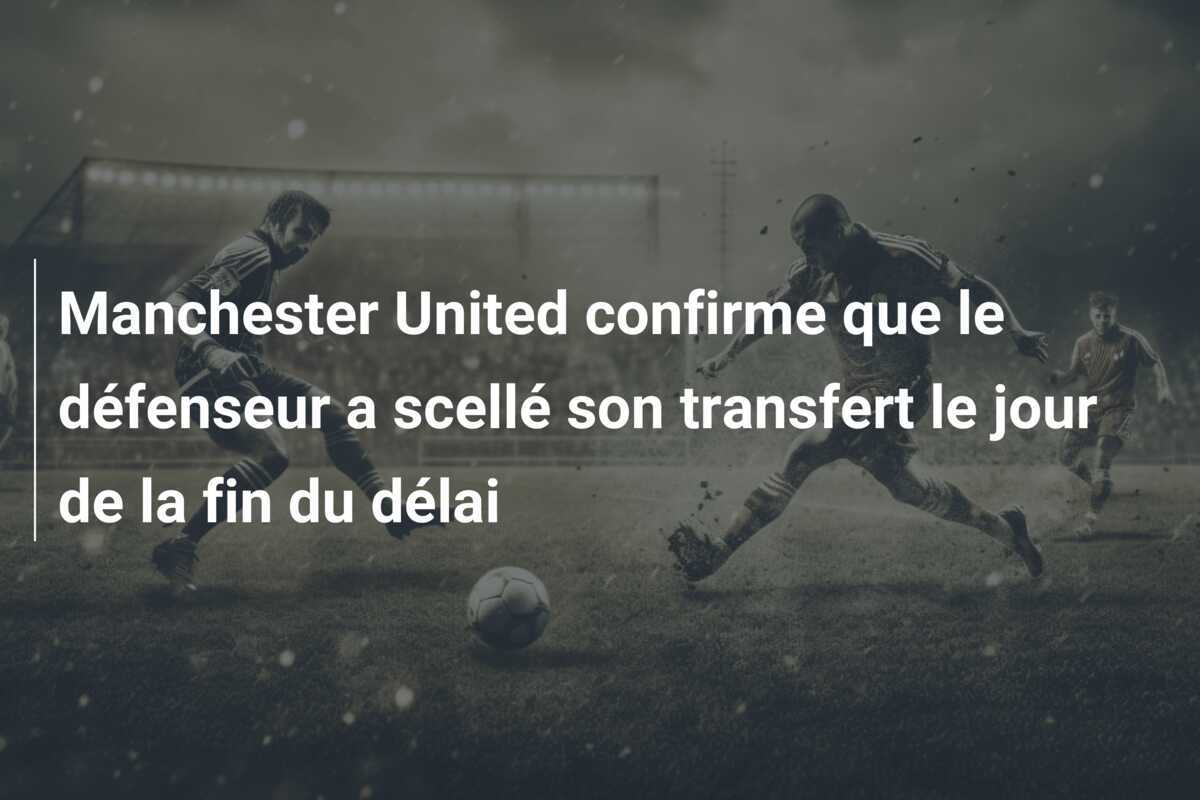 Manchester United confirme que le défenseur a scellé son transfert le jour de la fin du délai