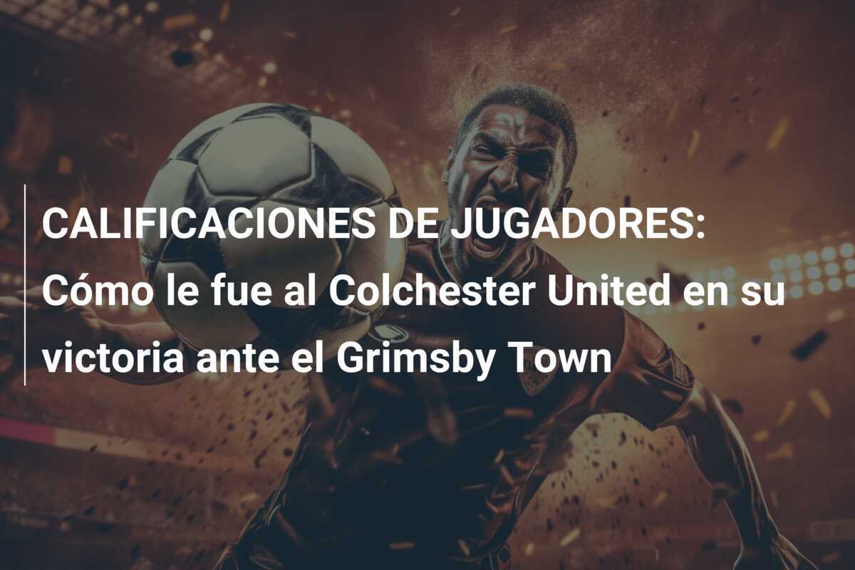 CALIFICACIONES DE JUGADORES: Cómo le fue al Colchester United en su victoria ante el Grimsby Town