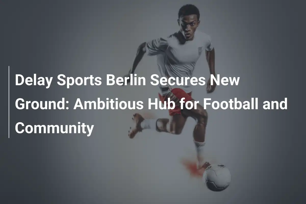 Delay Sports Berlin conquista un nuovo impianto: un centro ambizioso per calcio e comunità