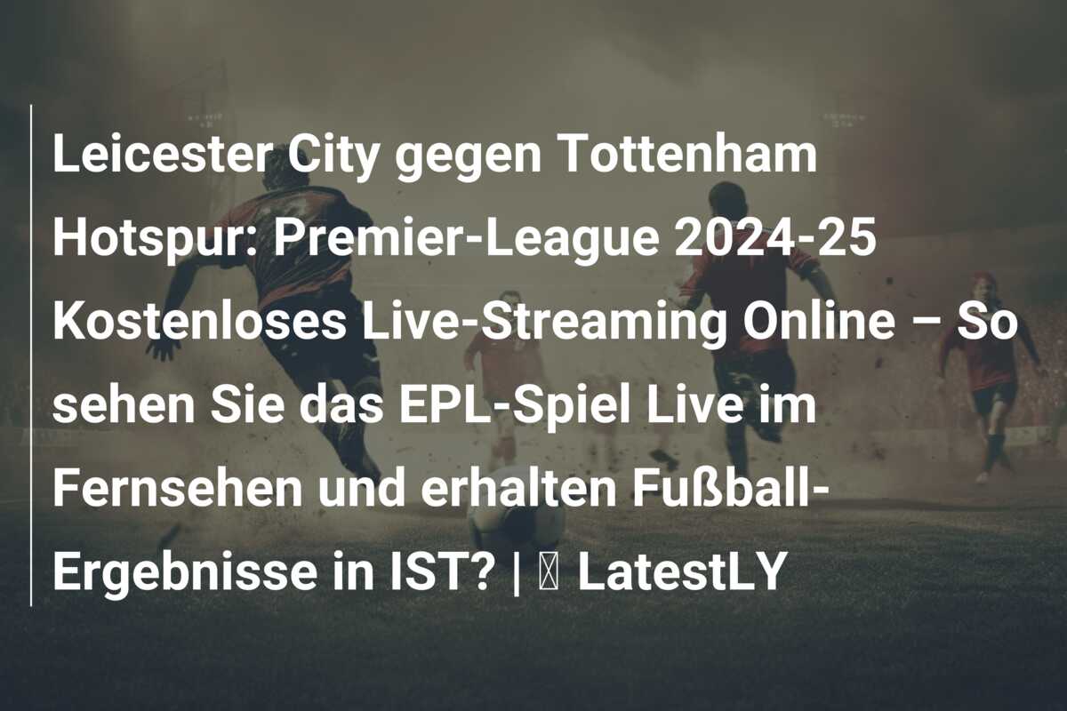 Leicester City gegen Tottenham Hotspur: Premier-League 2024-25 Kostenloses Live-Streaming Online – So sehen Sie das EPL-Spiel Live im Fernsehen und erhalten Fußball-Ergebnisse in IST? | ⚽ LatestLY