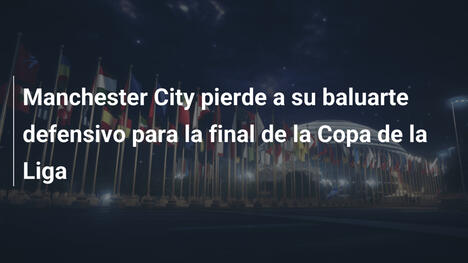 Manchester City pierde a su baluarte defensivo para la final de la Copa de la Liga
