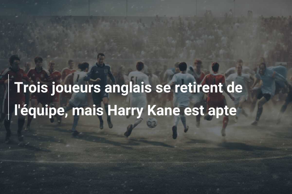Trois joueurs anglais se retirent de l'équipe, mais Harry Kane est apte