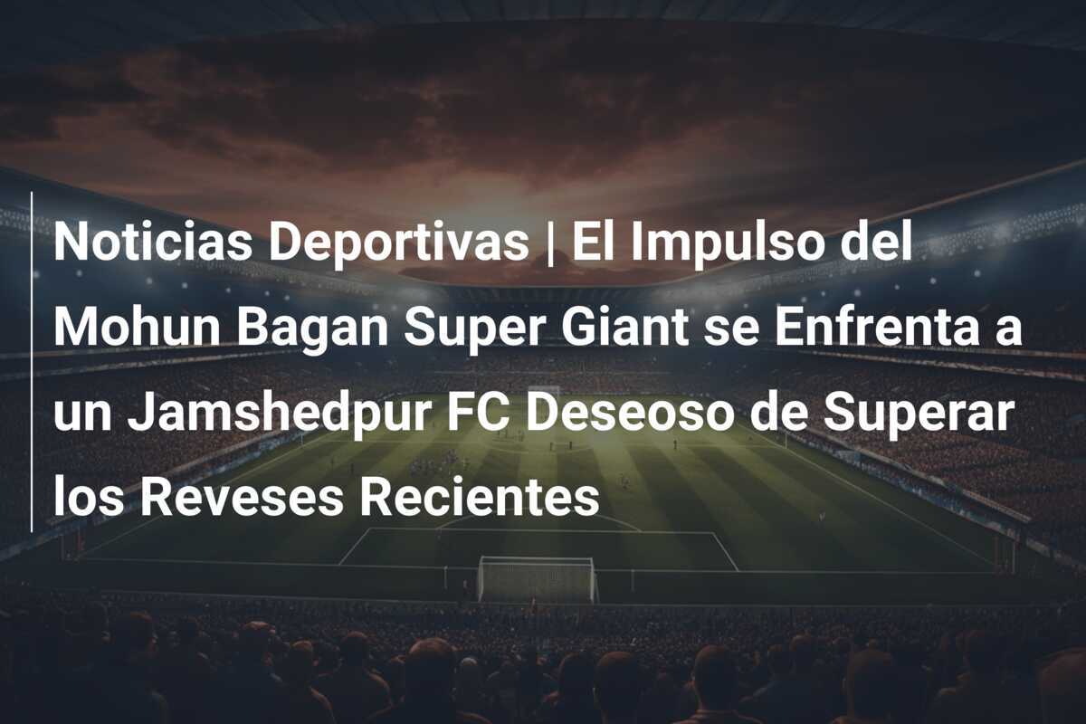 Noticias Deportivas | El Impulso del Mohun Bagan Super Giant se Enfrenta a un Jamshedpur FC Deseoso de Superar los Reveses Recientes