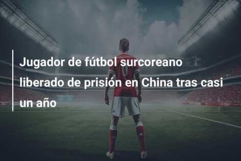 Jugador de fútbol surcoreano liberado de prisión en China tras casi un año