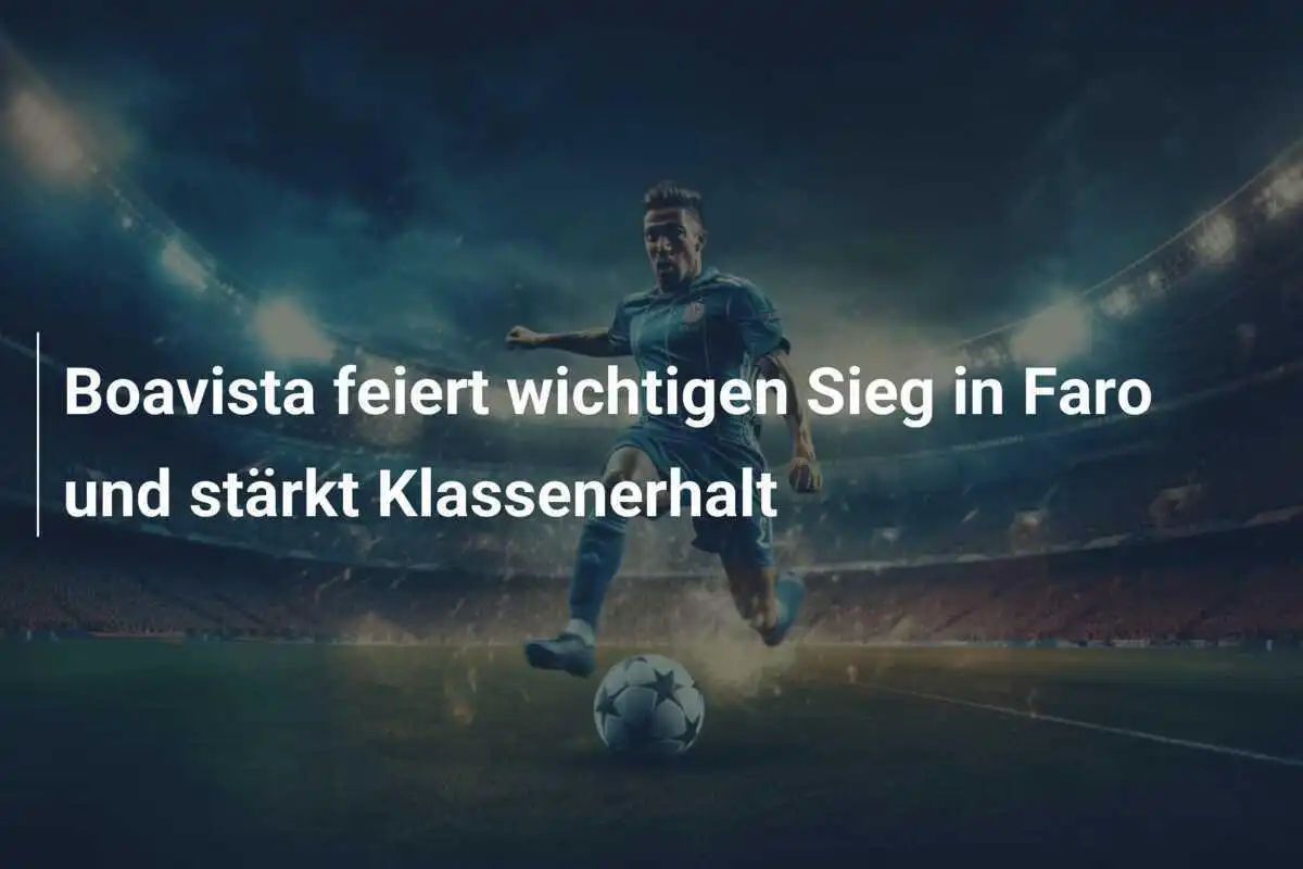 Boavista feiert wichtigen Sieg in Faro und stärkt Klassenerhalt