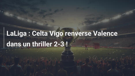 LaLiga : Celta Vigo renverse Valence dans un thriller 2-3 !