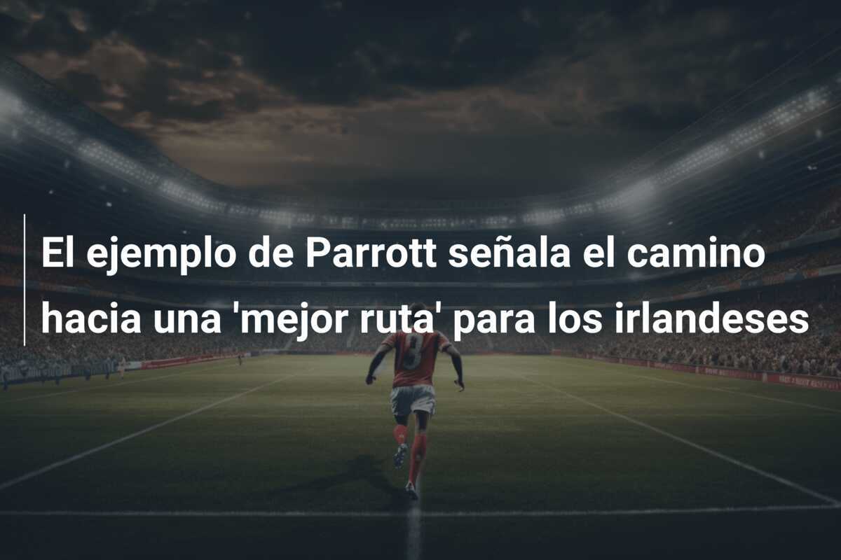 El ejemplo de Parrott señala el camino hacia una 'mejor ruta' para los irlandeses