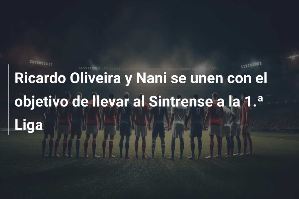 Ricardo Oliveira y Nani se unen con el objetivo de llevar al Sintrense a la 1.ª Liga