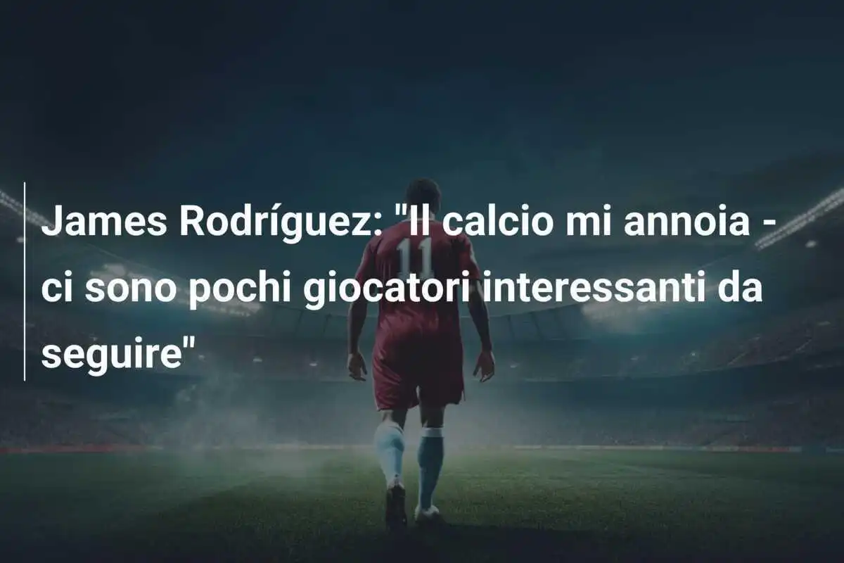 James Rodríguez: "Il calcio mi annoia - ci sono pochi giocatori interessanti da seguire"