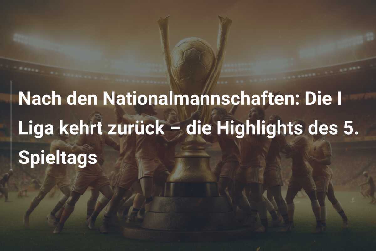 Nach den Nationalmannschaften: Die I Liga kehrt zurück – die Highlights des 5. Spieltags