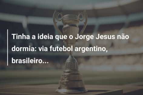 Tinha a ideia que o Jorge Jesus não dormia: via futebol argentino, brasileiro…