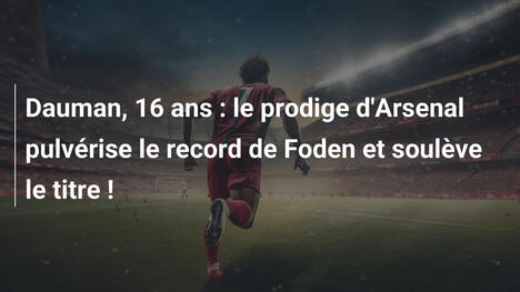 Dauman, 16 ans : le prodige d'Arsenal pulvérise le record de Foden et soulève le titre !