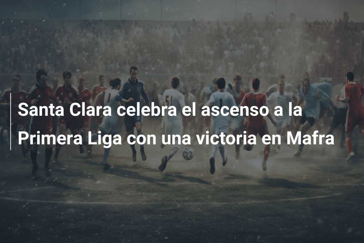 Santa Clara celebra el ascenso a la Primera Liga con una victoria en Mafra