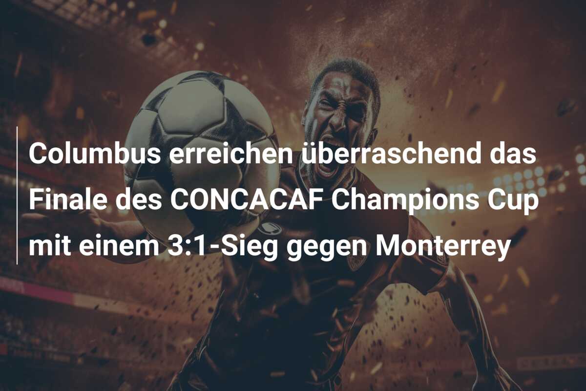 Columbus erreichen überraschend das Finale des CONCACAF Champions Cup mit einem 3:1-Sieg gegen Monterrey