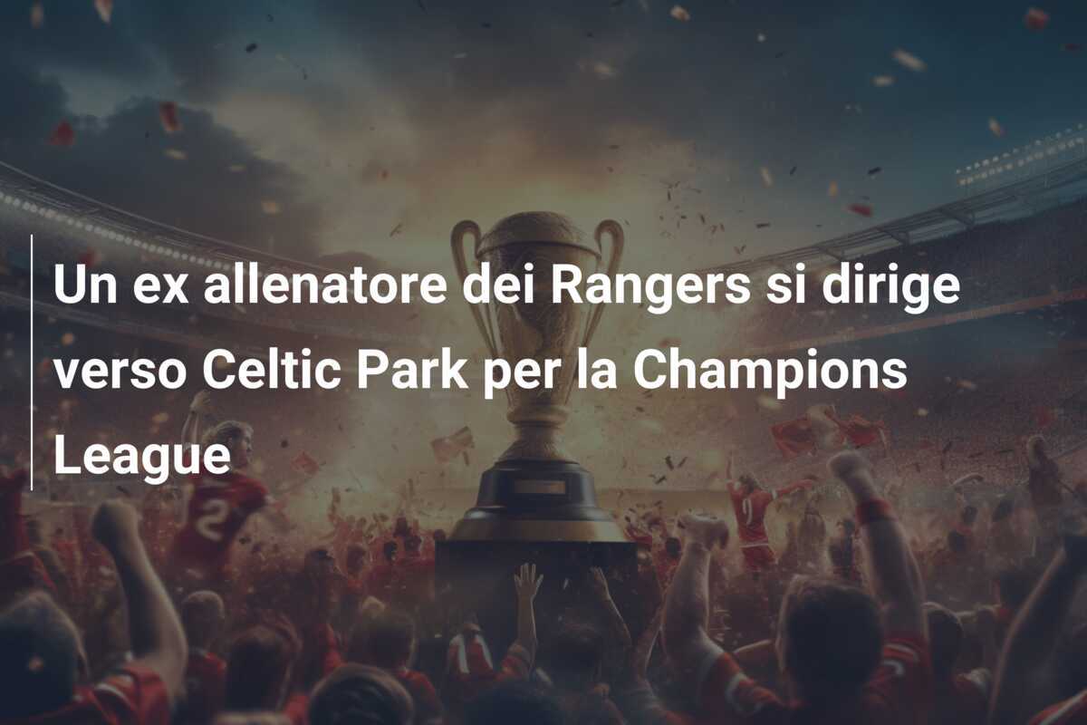 Un ex allenatore dei Rangers si dirige verso Celtic Park per la Champions League