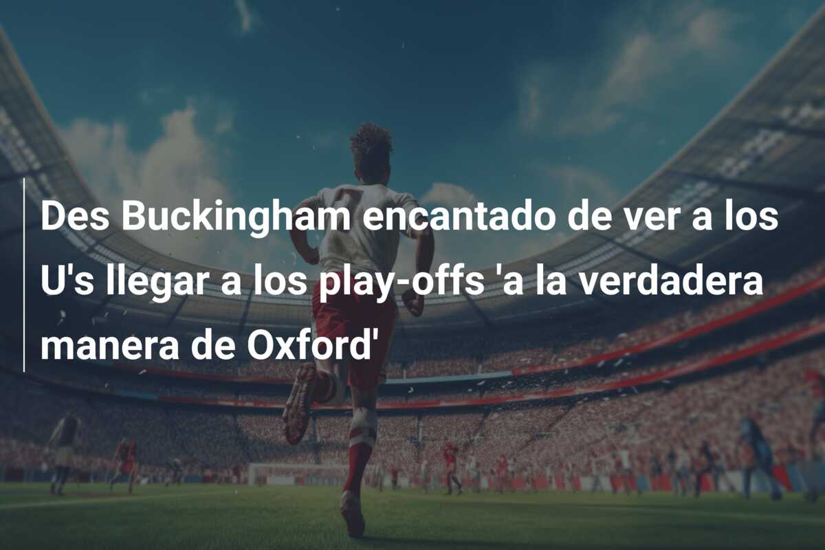 Des Buckingham encantado de ver a los U’s llegar a los play-offs ‘a la verdadera manera de Oxford’