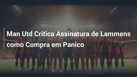 Man Utd Critica Assinatura de Lammens como Compra em Panico