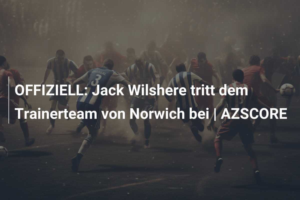 OFFIZIELL: Jack Wilshere tritt dem Trainerteam von Norwich bei | AZSCORE