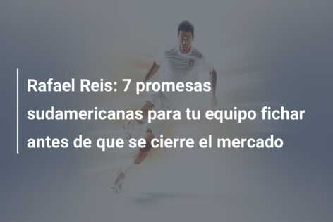 Rafael Reis: 7 promesas sudamericanas para tu equipo fichar antes de que se cierre el mercado