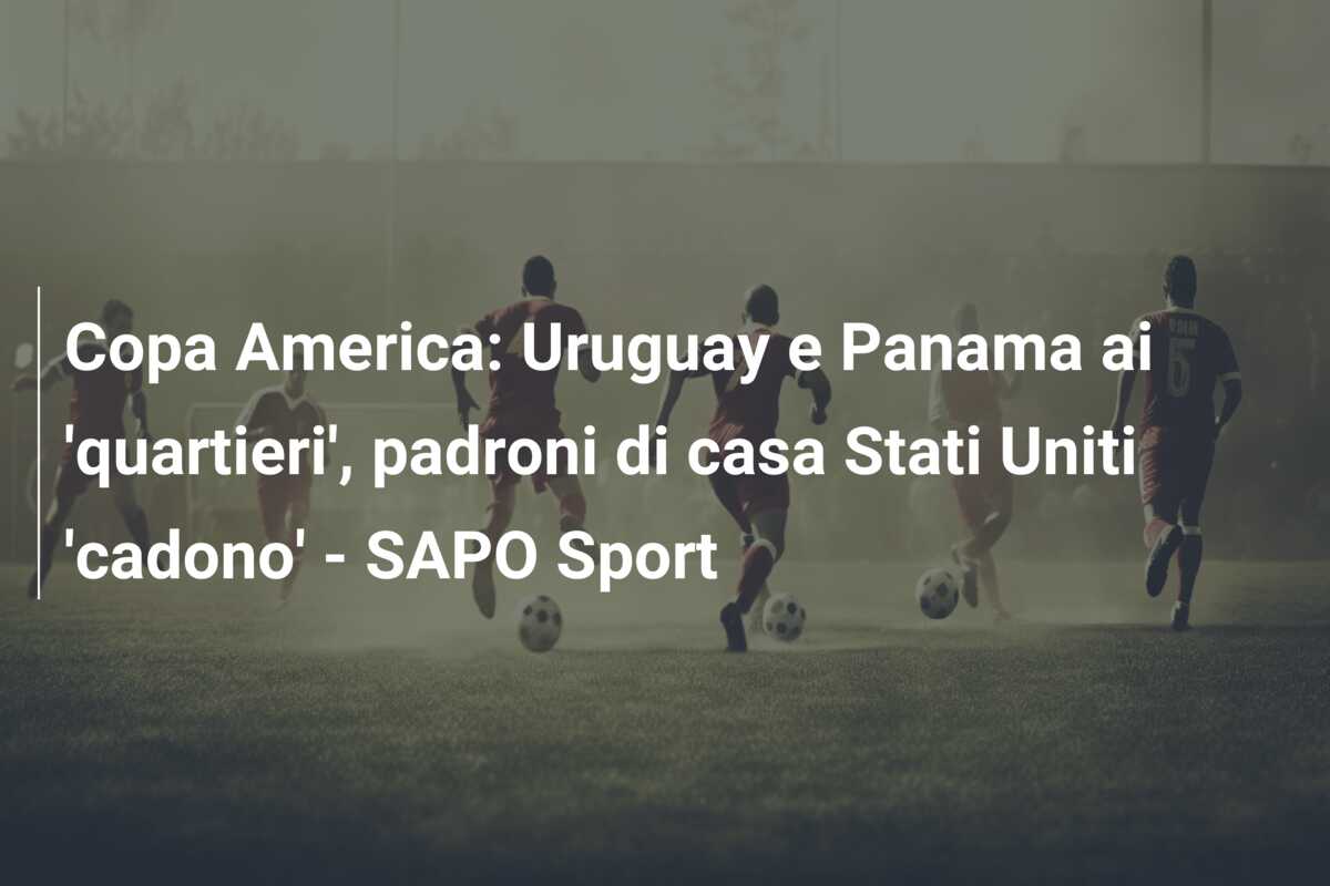 Copa America: Uruguay e Panama ai ‘quartieri’, padroni di casa Stati Uniti ‘cadono’ – SAPO Sport