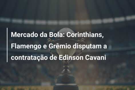 Mercado da Bola: Corinthians, Flamengo e Grêmio disputam a contratação de Edinson Cavani
