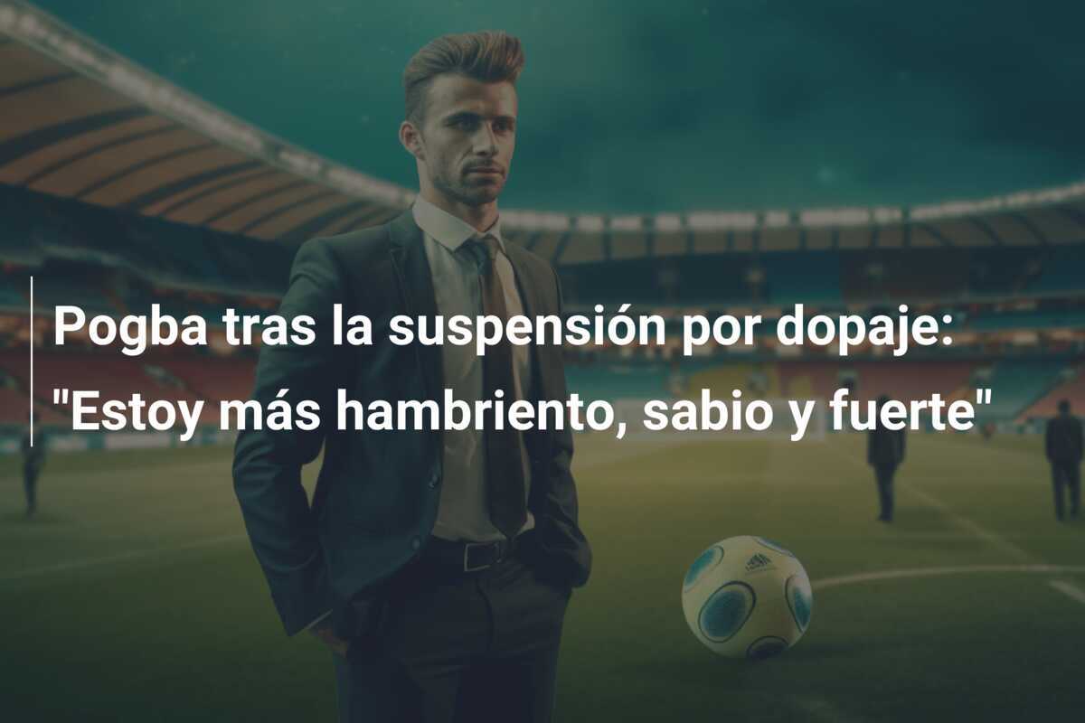 Pogba tras la suspensión por dopaje: "Estoy más hambriento, sabio y fuerte"