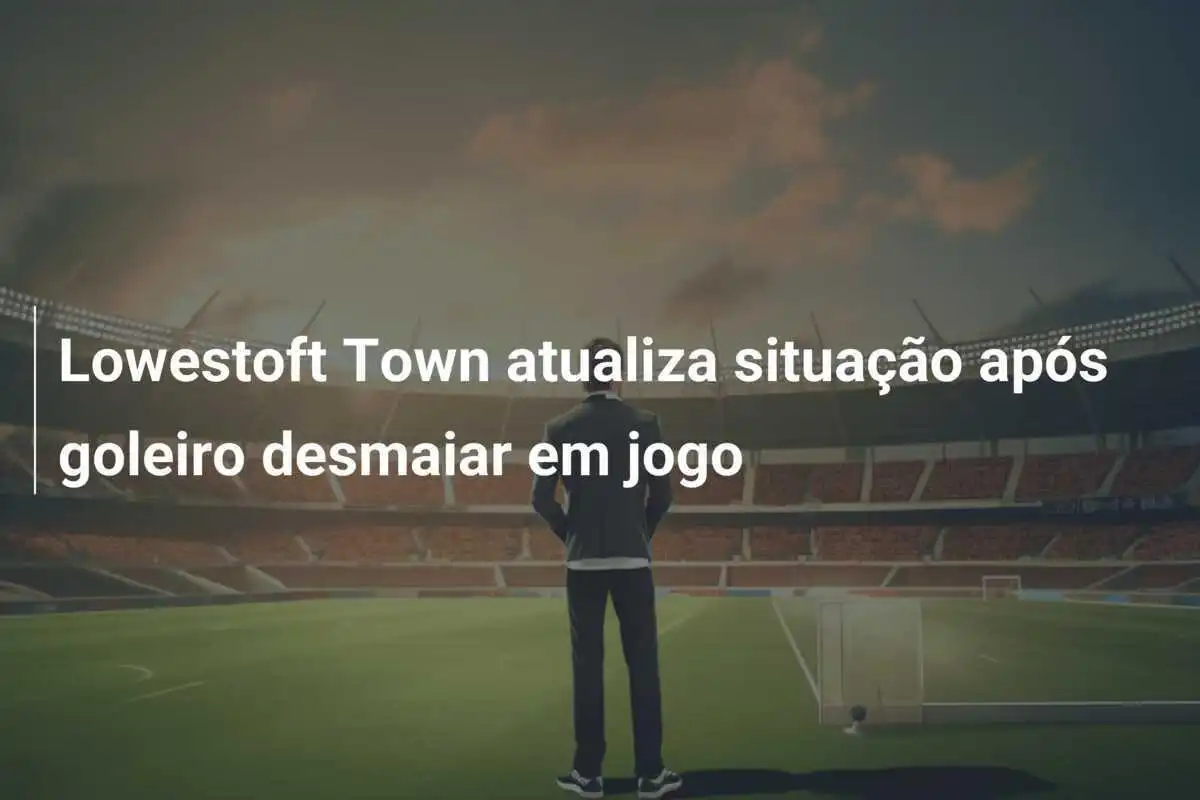 Lowestoft Town atualiza situação após goleiro desmaiar em jogo