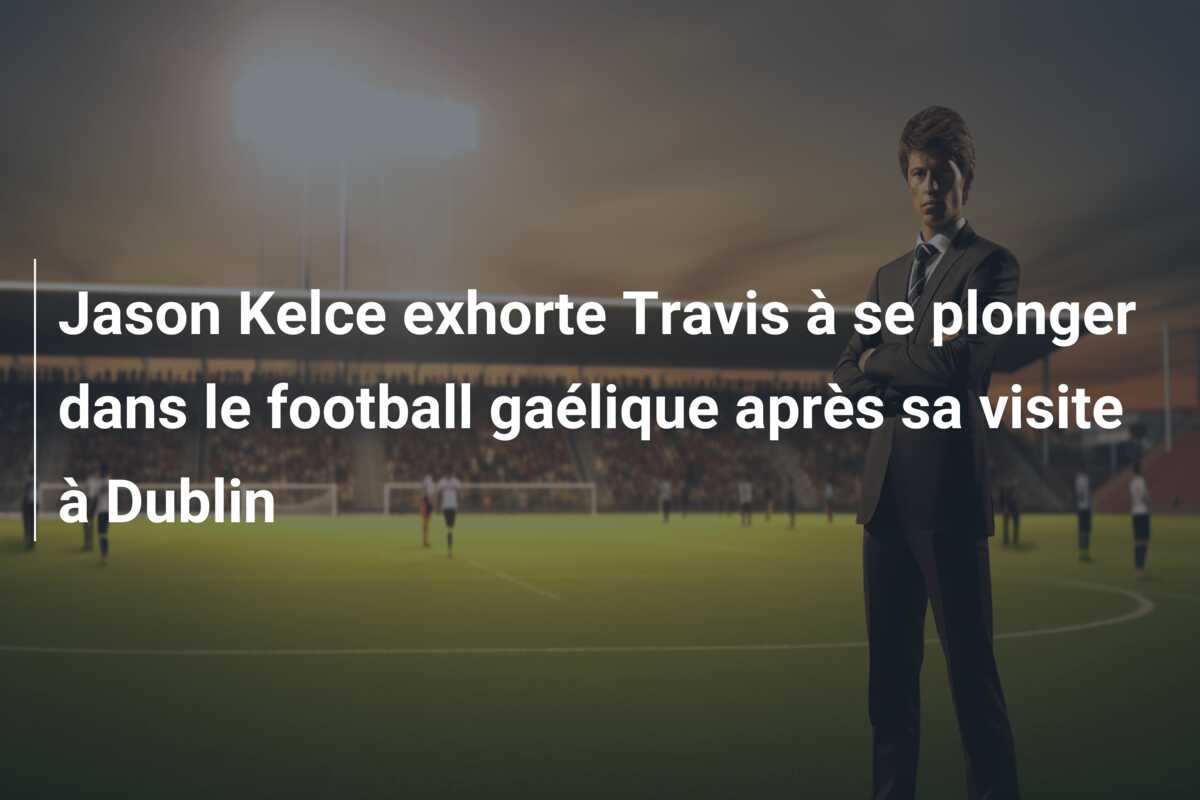 Jason Kelce exhorte Travis à se plonger dans le football gaélique après sa visite à Dublin