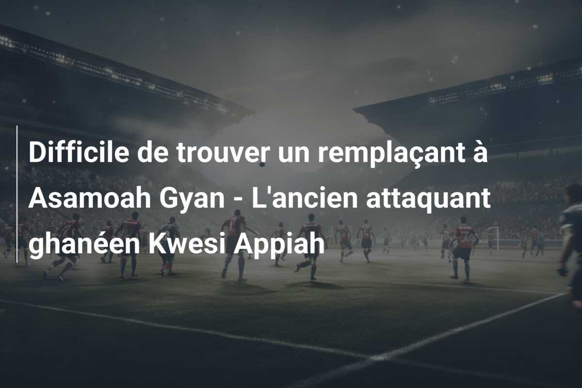 Difficile de trouver un remplaçant à Asamoah Gyan - L'ancien attaquant ghanéen Kwesi Appiah