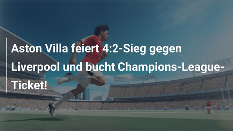 Aston Villa feiert 4:2-Sieg gegen Liverpool und bucht Champions-League-Ticket!