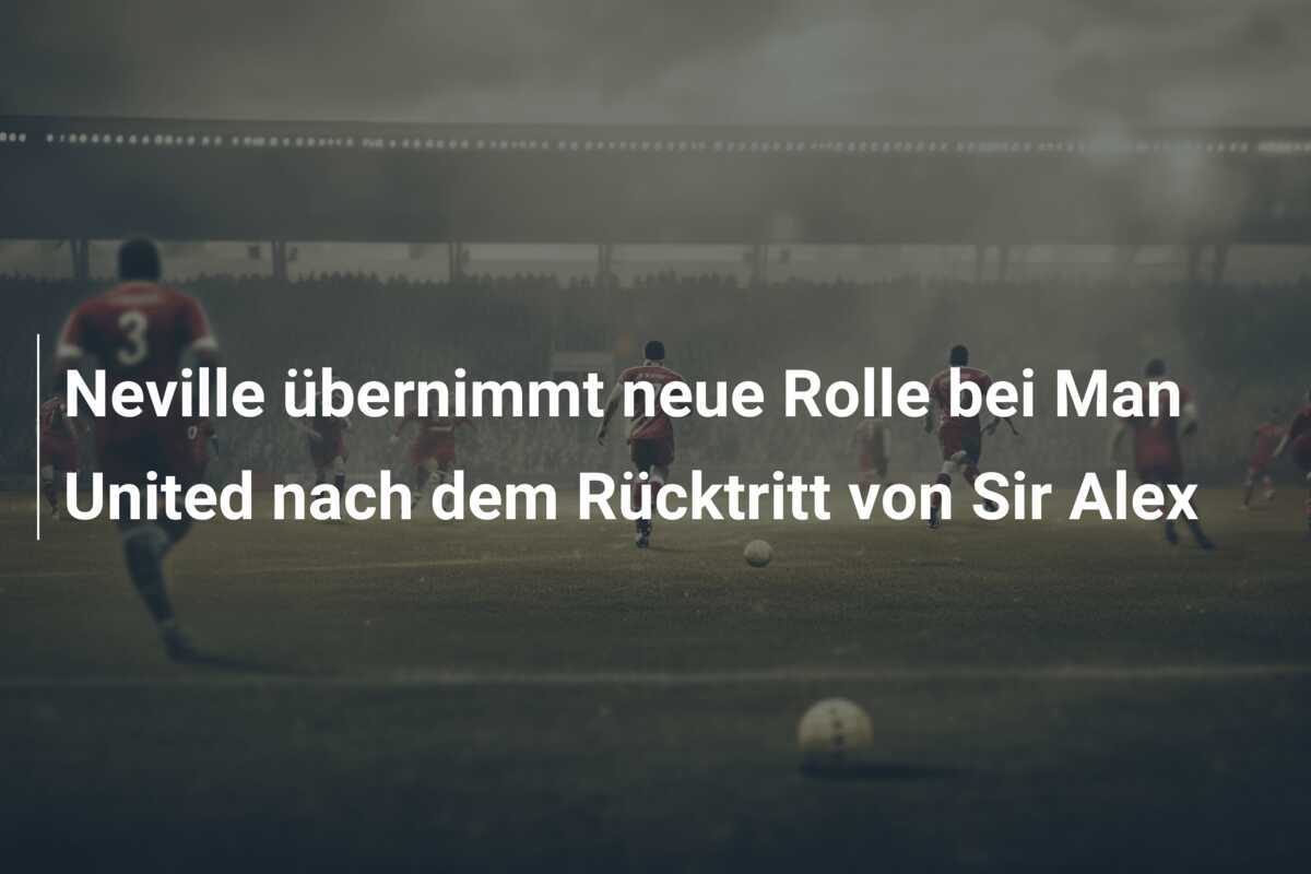 Neville übernimmt neue Rolle bei Man United nach dem Rücktritt von Sir Alex