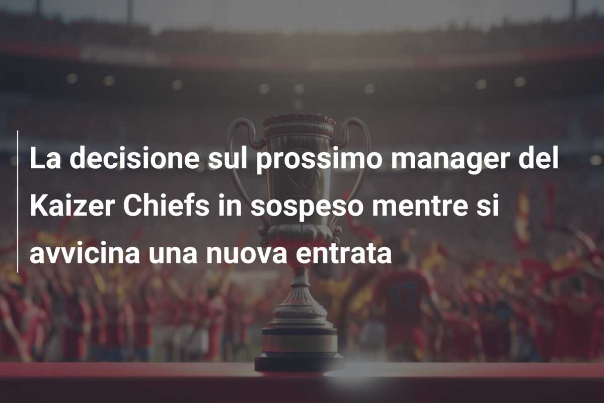 La decisione sul prossimo manager del Kaizer Chiefs in sospeso mentre si avvicina una nuova entrata