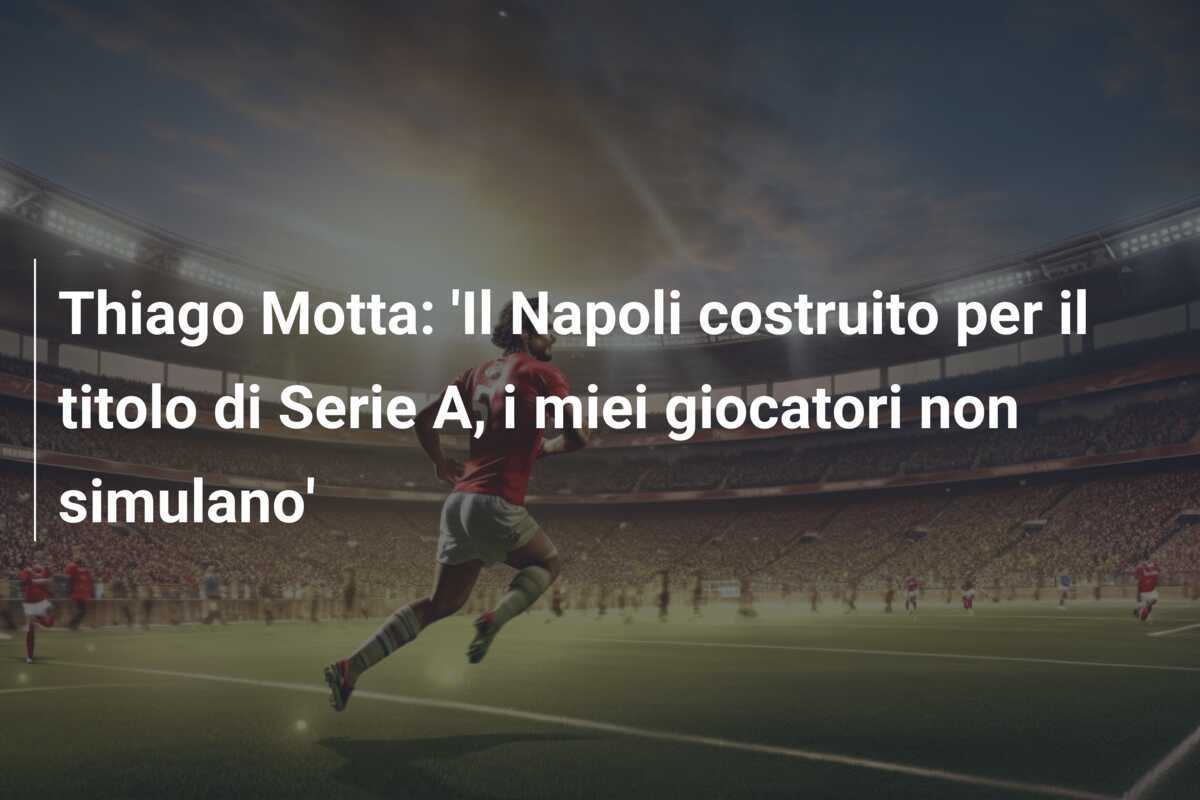 Thiago Motta: 'Il Napoli costruito per il titolo di Serie A, i miei giocatori non simulano'